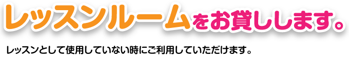 レッスンルームをお貸しします。｜レッスンとして使用していない時にご利用していただけます。