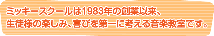 ミッキースクールは1981年の創業以来、生徒様の楽しみ、喜びを第一に考える音楽教室です。