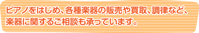 ピアノをはじめ、各種楽器の販売や買取、調律など、楽器に関するご相談も承っています。