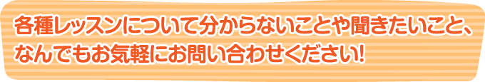 各種レッスンについて分からないことや聞きたいこと、なんでもお気軽にお問い合わせください！