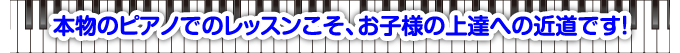 本物のピアノでのレッスンこそ、お子様の上達への近道です！