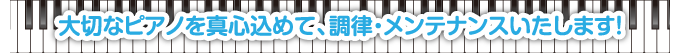 大切なピアノを真心込めて、調律・メンテナンスいたします！