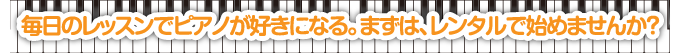 毎日のレッスンでピアノが好きになる。まずは、レンタルで始めませんか？