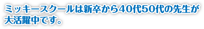 ミッキースクールは新卒から40代50代の先生が大活躍中です。